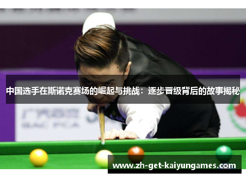 中国选手在斯诺克赛场的崛起与挑战：逐步晋级背后的故事揭秘