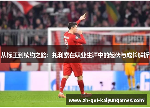 从标王到续约之路：托利索在职业生涯中的起伏与成长解析