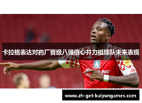 卡拉格表达对药厂晋级八强信心并力挺球队未来表现