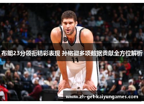 布朗23分领衔精彩表现 孙铭徽多项数据贡献全方位解析