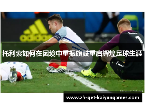 托利索如何在困境中重振旗鼓重启辉煌足球生涯