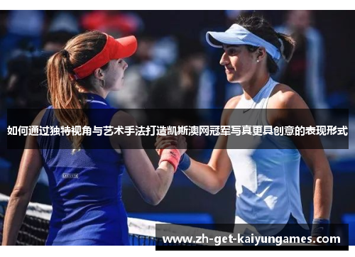 如何通过独特视角与艺术手法打造凯斯澳网冠军写真更具创意的表现形式
