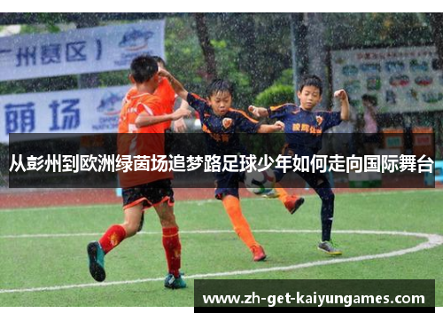 从彭州到欧洲绿茵场追梦路足球少年如何走向国际舞台
