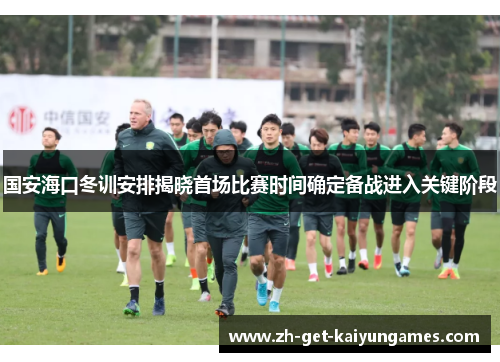 国安海口冬训安排揭晓首场比赛时间确定备战进入关键阶段