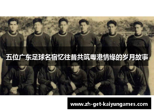 五位广东足球名宿忆往昔共筑粤港情缘的岁月故事