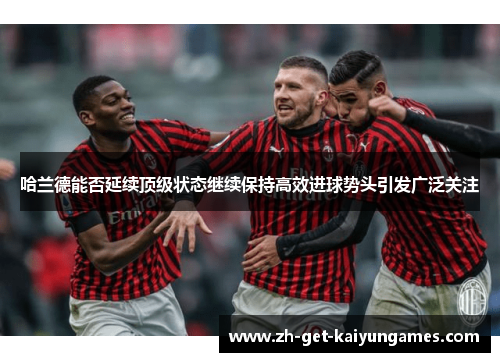 哈兰德能否延续顶级状态继续保持高效进球势头引发广泛关注