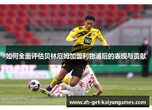 如何全面评估贝林厄姆加盟利物浦后的表现与贡献