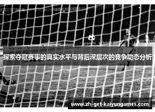 探索夺冠赛事的真实水平与背后深层次的竞争动态分析