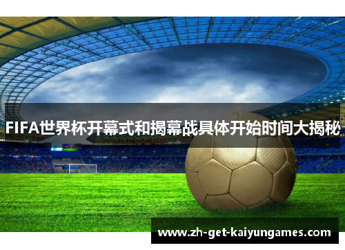 FIFA世界杯开幕式和揭幕战具体开始时间大揭秘