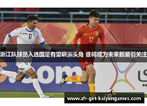 浙江队球员入选国足有望崭露头角 谁将成为未来新星引关注