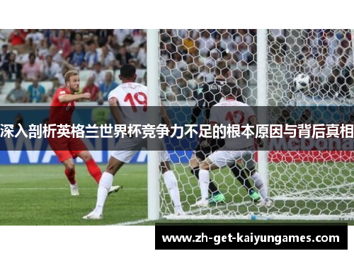 深入剖析英格兰世界杯竞争力不足的根本原因与背后真相
