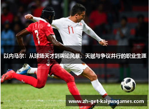 以内马尔：从球场天才到舆论风暴，天赋与争议并行的职业生涯