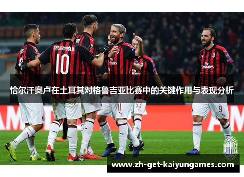 恰尔汗奥卢在土耳其对格鲁吉亚比赛中的关键作用与表现分析 恰尔汗奥卢在土耳其对格鲁吉亚比赛中的关键作用与表现分析