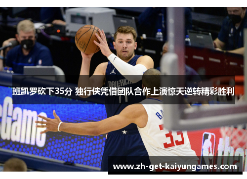 班凯罗砍下35分 独行侠凭借团队合作上演惊天逆转精彩胜利