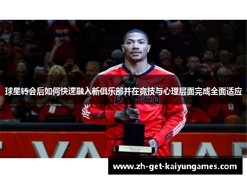 球星转会后如何快速融入新俱乐部并在竞技与心理层面完成全面适应