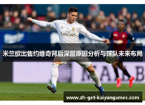 米兰欲出售约维奇背后深层原因分析与球队未来布局 米兰欲出售约维奇背后深层原因分析与球队未来布局
