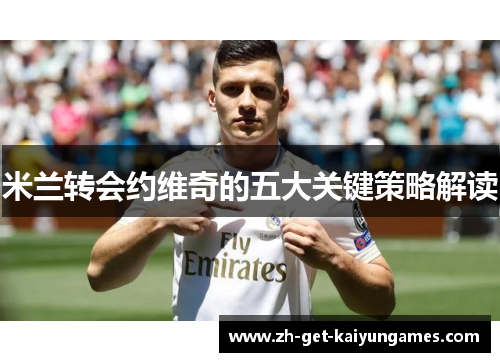 米兰转会约维奇的五大关键策略解读