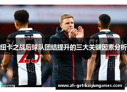 纽卡之战后球队团结提升的三大关键因素分析 纽卡之战后球队团结提升的三大关键因素分析