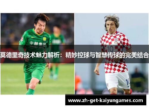 莫德里奇技术魅力解析：精妙控球与智慧传球的完美结合