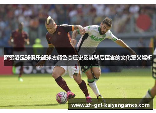 萨索洛足球俱乐部球衣颜色变迁史及其背后蕴含的文化意义解析 萨索洛足球俱乐部球衣颜色变迁史及其背后蕴含的文化意义解析