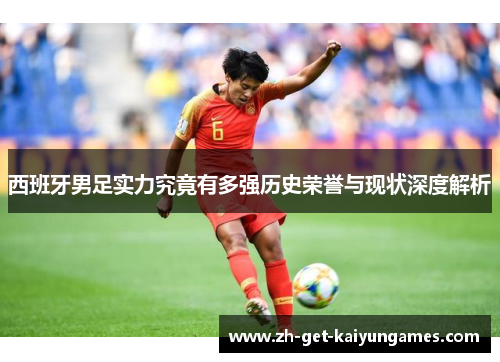 西班牙男足实力究竟有多强历史荣誉与现状深度解析 西班牙男足实力究竟有多强历史荣誉与现状深度解析