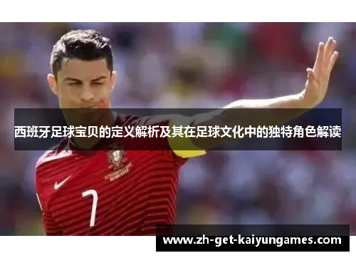 西班牙足球宝贝的定义解析及其在足球文化中的独特角色解读 西班牙足球宝贝的定义解析及其在足球文化中的独特角色解读