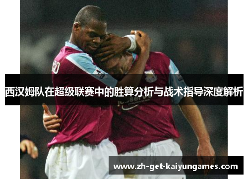 西汉姆队在超级联赛中的胜算分析与战术指导深度解析