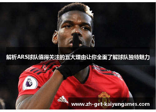 解析ARS球队值得关注的五大理由让你全面了解球队独特魅力 解析ARS球队值得关注的五大理由让你全面了解球队独特魅力
