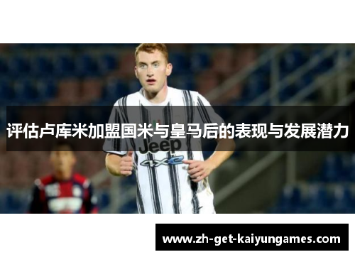 评估卢库米加盟国米与皇马后的表现与发展潜力 评估卢库米加盟国米与皇马后的表现与发展潜力