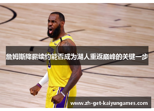詹姆斯降薪续约能否成为湖人重返巅峰的关键一步 詹姆斯降薪续约能否成为湖人重返巅峰的关键一步