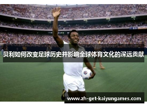 贝利如何改变足球历史并影响全球体育文化的深远贡献 贝利如何改变足球历史并影响全球体育文化的深远贡献