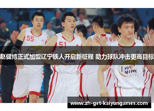 赵健博正式加盟辽宁铁人开启新征程 助力球队冲击更高目标 赵健博正式加盟辽宁铁人开启新征程 助力球队冲击更高目标