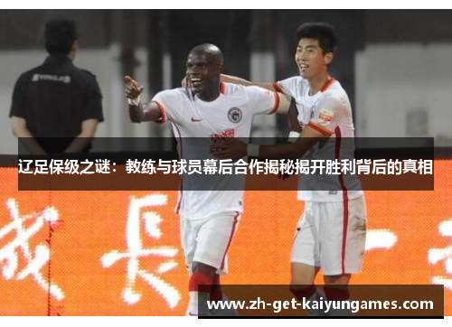 辽足保级之谜:教练与球员幕后合作揭秘揭开胜利背后的真相 辽足保级之谜:教练与球员幕后合作揭秘揭开胜利背后的真相