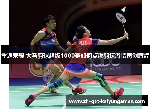 重返荣耀 大马羽球超级1000赛如何点燃羽坛激情再创辉煌 重返荣耀 大马羽球超级1000赛如何点燃羽坛激情再创辉煌