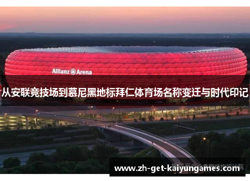 从安联竞技场到慕尼黑地标拜仁体育场名称变迁与时代印记 从安联竞技场到慕尼黑地标拜仁体育场名称变迁与时代印记