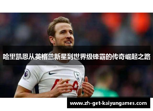 哈里凯恩从英格兰新星到世界级锋霸的传奇崛起之路 哈里凯恩从英格兰新星到世界级锋霸的传奇崛起之路