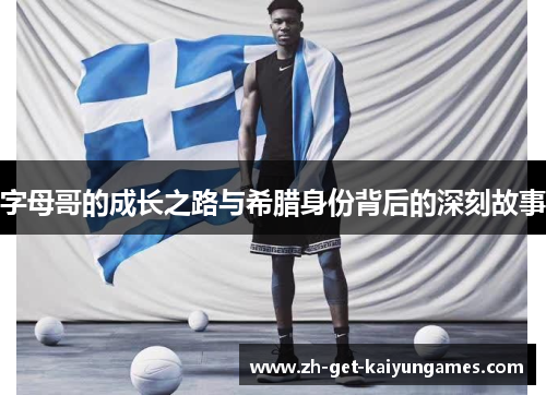 字母哥的成长之路与希腊身份背后的深刻故事 字母哥的成长之路与希腊身份背后的深刻故事