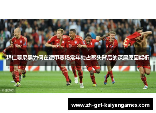 拜仁慕尼黑为何在德甲赛场常年独占鳌头背后的深层原因解析 拜仁慕尼黑为何在德甲赛场常年独占鳌头背后的深层原因解析