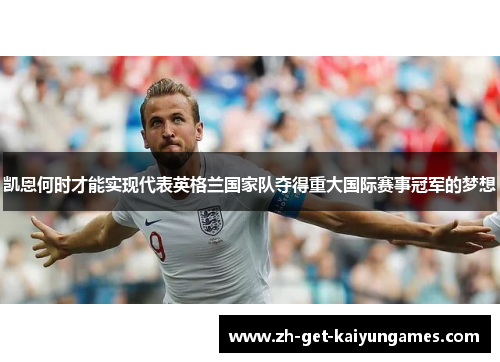 凯恩何时才能实现代表英格兰国家队夺得重大国际赛事冠军的梦想 凯恩何时才能实现代表英格兰国家队夺得重大国际赛事冠军的梦想