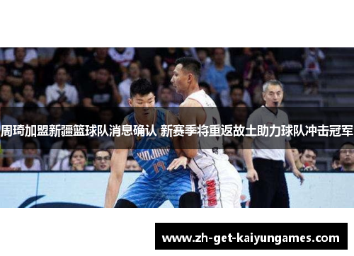 周琦加盟新疆篮球队消息确认 新赛季将重返故土助力球队冲击冠军 周琦加盟新疆篮球队消息确认 新赛季将重返故土助力球队冲击冠军