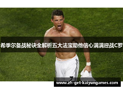 希季尔备战秘诀全解析五大法宝助他信心满满迎战C罗 希季尔备战秘诀全解析五大法宝助他信心满满迎战C罗