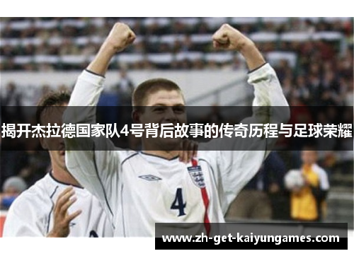 揭开杰拉德国家队4号背后故事的传奇历程与足球荣耀 揭开杰拉德国家队4号背后故事的传奇历程与足球荣耀