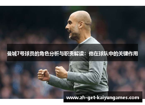曼城7号球员的角色分析与职责解读:他在球队中的关键作用 曼城7号球员的角色分析与职责解读:他在球队中的关键作用