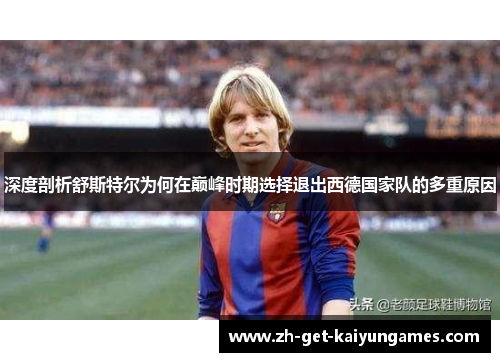 深度剖析舒斯特尔为何在巅峰时期选择退出西德国家队的多重原因 深度剖析舒斯特尔为何在巅峰时期选择退出西德国家队的多重原因
