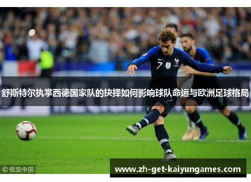 舒斯特尔执掌西德国家队的抉择如何影响球队命运与欧洲足球格局 舒斯特尔执掌西德国家队的抉择如何影响球队命运与欧洲足球格局