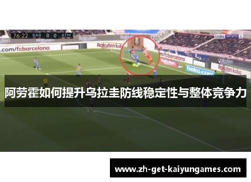 阿劳霍如何提升乌拉圭防线稳定性与整体竞争力 阿劳霍如何提升乌拉圭防线稳定性与整体竞争力