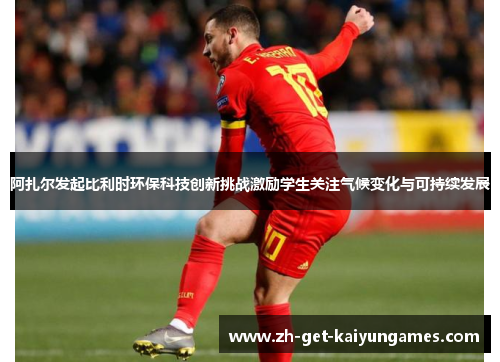 阿扎尔发起比利时环保科技创新挑战激励学生关注气候变化与可持续发展 阿扎尔发起比利时环保科技创新挑战激励学生关注气候变化与可持续发展