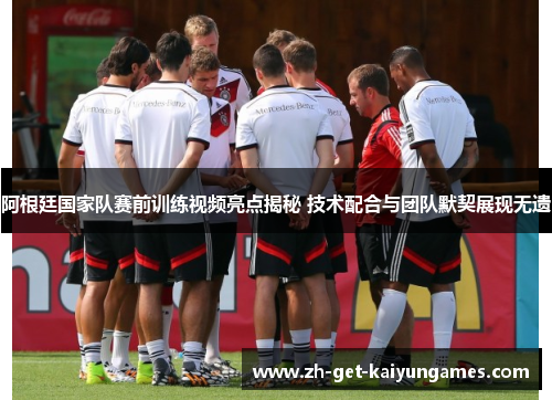 阿根廷国家队赛前训练视频亮点揭秘 技术配合与团队默契展现无遗 阿根廷国家队赛前训练视频亮点揭秘 技术配合与团队默契展现无遗
