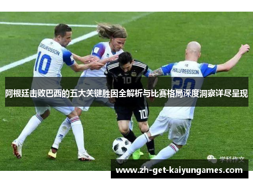 阿根廷击败巴西的五大关键胜因全解析与比赛格局深度洞察详尽呈现 阿根廷击败巴西的五大关键胜因全解析与比赛格局深度洞察详尽呈现