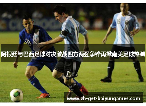 阿根廷与巴西足球对决激战四方两强争锋再掀南美足球热潮 阿根廷与巴西足球对决激战四方两强争锋再掀南美足球热潮